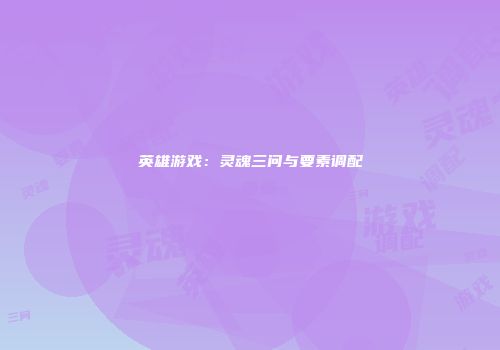英雄游戏：灵魂三问与要素调配