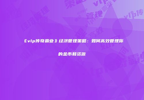 《vlp传奇霸业》经济管理策略：如何高效管理你的金币和资源