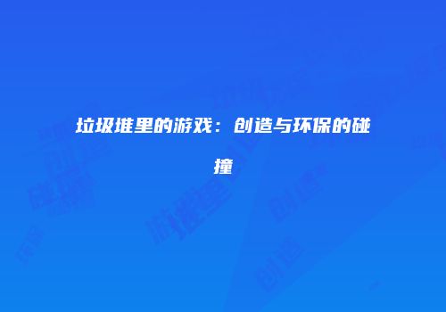 垃圾堆里的游戏：创造与环保的碰撞