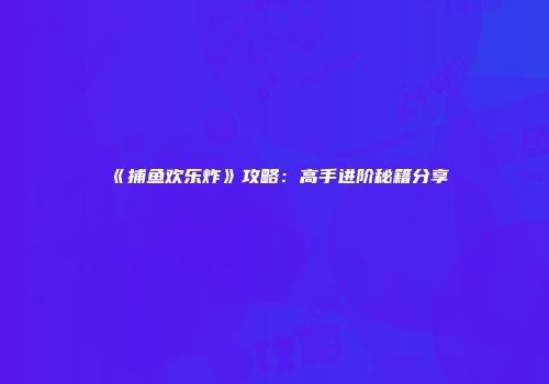 《捕鱼欢乐炸》攻略：高手进阶秘籍分享