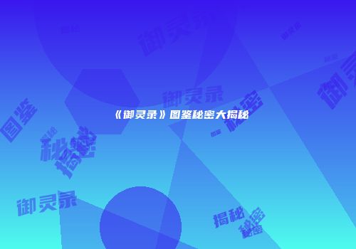 《御灵录》图鉴秘密大揭秘