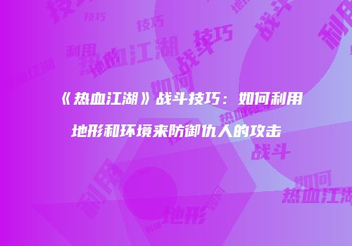 《热血江湖》战斗技巧：如何利用地形和环境来防御仇人的攻击