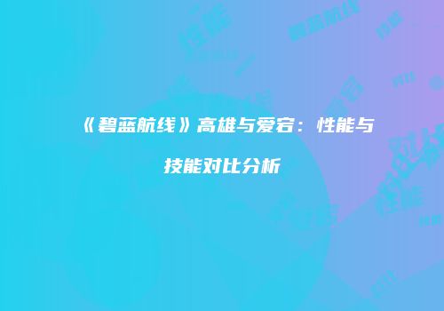 《碧蓝航线》高雄与爱宕：性能与技能对比分析