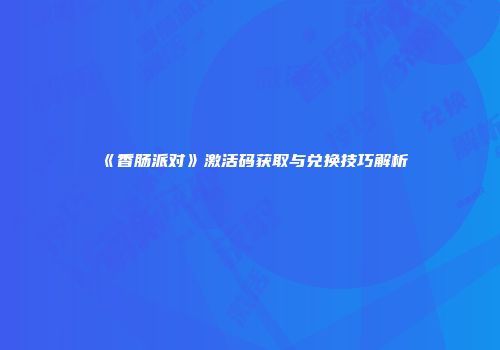 《香肠派对》激活码获取与兑换技巧解析