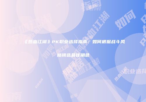 《热血江湖》PK职业选择指南：如何根据战斗风格挑选最佳角色