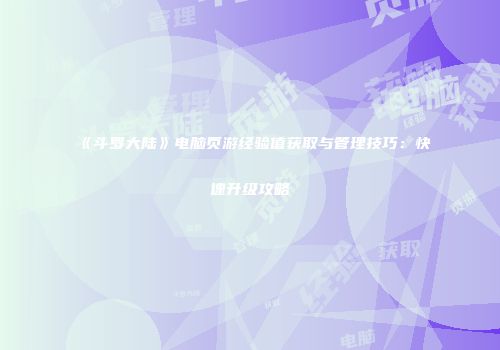 《斗罗大陆》电脑页游经验值获取与管理技巧：快速升级攻略