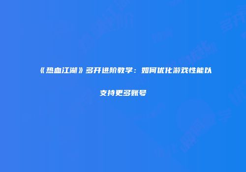 《热血江湖》多开进阶教学：如何优化游戏性能以支持更多账号