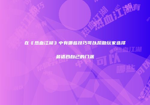 在《热血江湖》中有哪些技巧可以帮助玩家选择最适合自己的门派