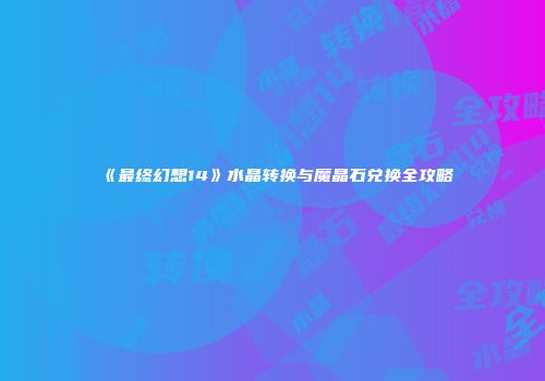 《最终幻想14》水晶转换与魔晶石兑换全攻略
