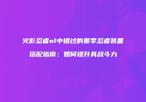 火影忍者ol中错过的赛季忍者装备搭配指南:如何提升其战斗力
