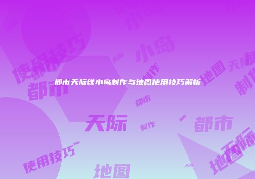 都市天际线小岛制作与地图使用技巧解析