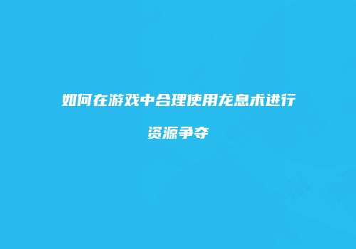 如何在游戏中合理使用龙息术进行资源争夺