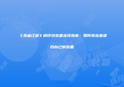 《热血江湖》铜锣烧装备选择指南：如何挑选最适合自己的装备