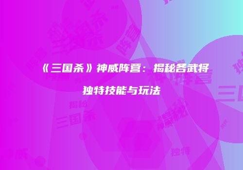 《三国杀》神威阵营：揭秘各武将独特技能与玩法
