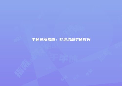 午休神器指南：打造治愈午休时光