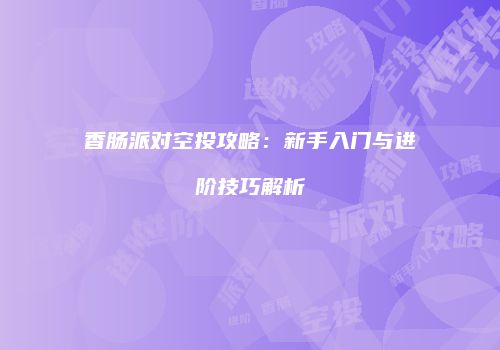 香肠派对空投攻略：新手入门与进阶技巧解析