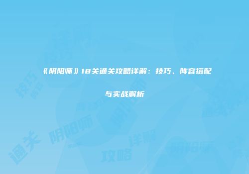 《阴阳师》18关通关攻略详解：技巧、阵容搭配与实战解析