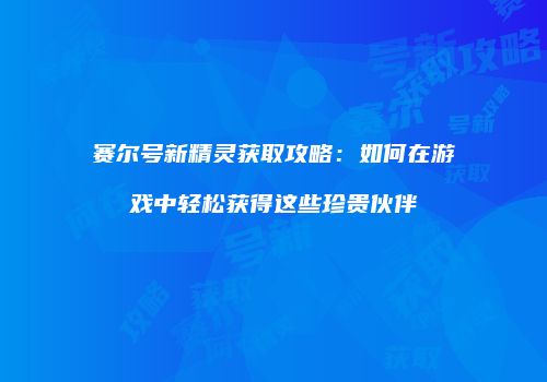 赛尔号新精灵获取攻略：如何在游戏中轻松获得这些珍贵伙伴