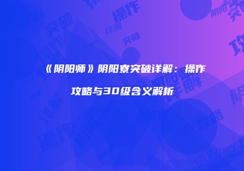 《阴阳师》阴阳寮突破详解：操作攻略与30级含义解析