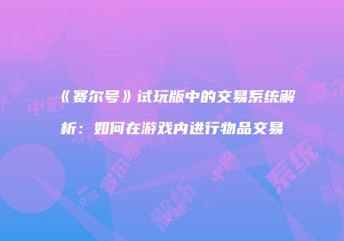 《赛尔号》试玩版中的交易系统解析:如何在游戏内进行物品交易