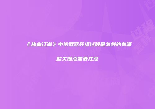 《热血江湖》中的武器升级过程是怎样的有哪些关键点需要注意