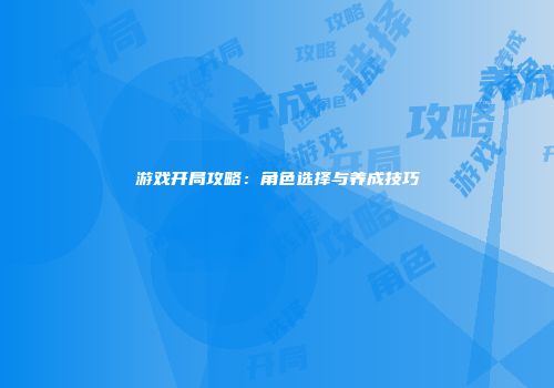 游戏开局攻略：角色选择与养成技巧