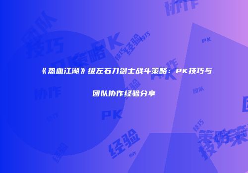《热血江湖》级左右刀剑士战斗策略：PK技巧与团队协作经验分享
