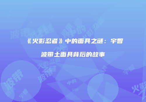 《火影忍者》中的面具之谜：宇智波带土面具背后的故事
