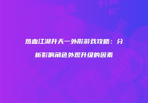 热血江湖升天一外形游戏攻略:分析影响角色外观升级的因素