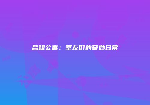 合租公寓：室友们的奇妙日常