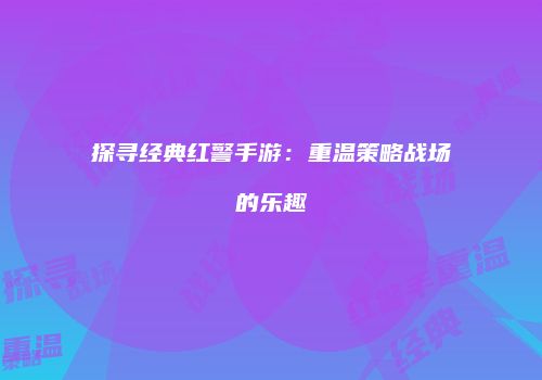 探寻经典红警手游：重温策略战场的乐趣