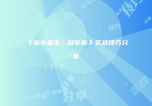 《街头霸王：冠军版》实战技巧分享