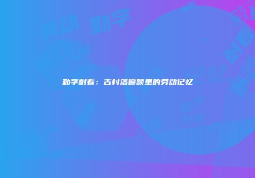 勤字耐看：古村落匾额里的劳动记忆