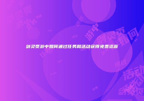 剑灵页游中如何通过任务和活动获得免费资源