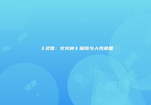 《灵笼：火火种》探险与人性谜题