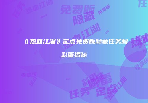 《热血江湖》定点免费版隐藏任务和彩蛋揭秘