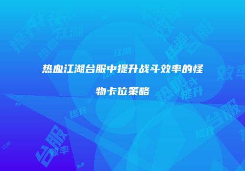 热血江湖台服中提升战斗效率的怪物卡位策略