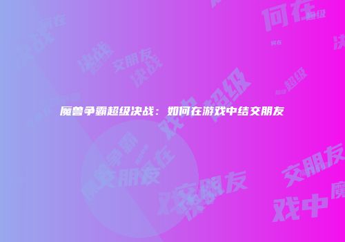 魔兽争霸超级决战：如何在游戏中结交朋友