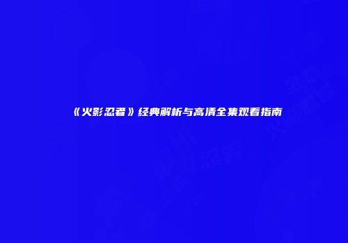 《火影忍者》经典解析与高清全集观看指南