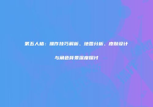 第五人格：操作技巧解析、地图分析、皮肤设计与角色背景深度探讨