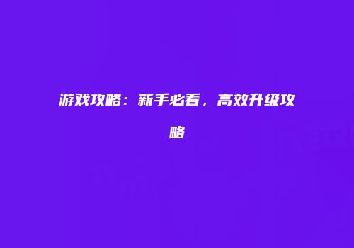游戏攻略：新手必看，高效升级攻略