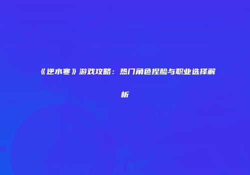 《逆水寒》游戏攻略：热门角色捏脸与职业选择解析