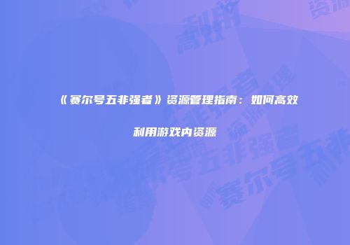 《赛尔号五非强者》资源管理指南：如何高效利用游戏内资源