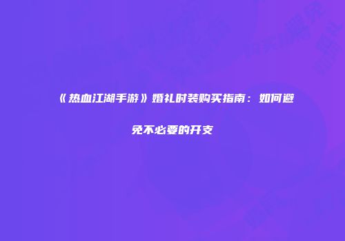 《热血江湖手游》婚礼时装购买指南：如何避免不必要的开支