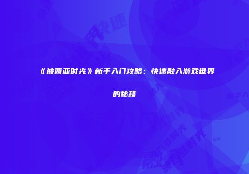 《波西亚时光》新手入门攻略：快速融入游戏世界的秘籍