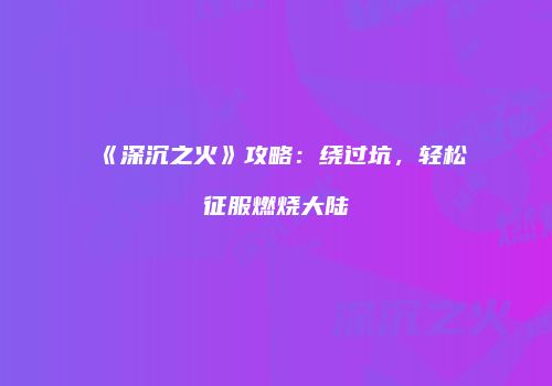 《深沉之火》攻略：绕过坑，轻松征服燃烧大陆