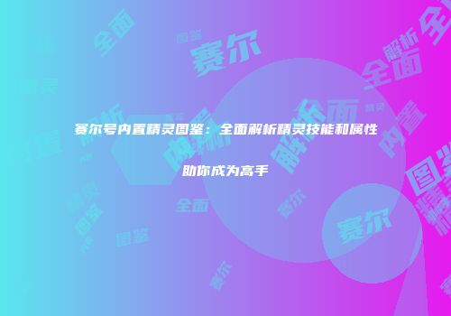赛尔号内置精灵图鉴:全面解析精灵技能和属性助你成为高手
