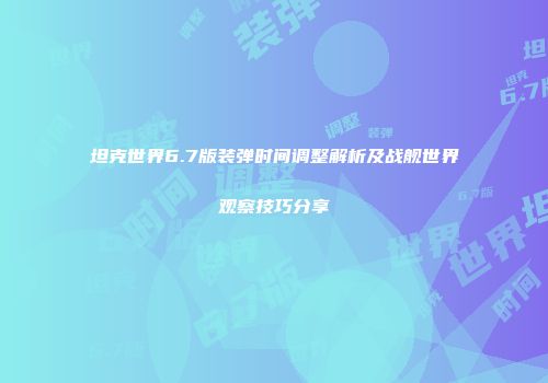 坦克世界6.7版装弹时间调整解析及战舰世界观察技巧分享