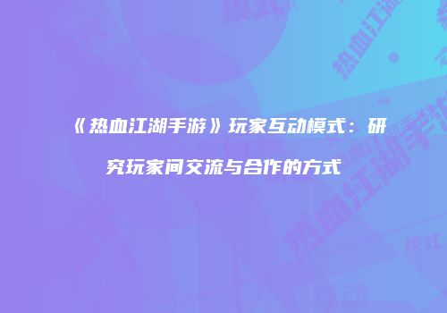 《热血江湖手游》玩家互动模式：研究玩家间交流与合作的方式
