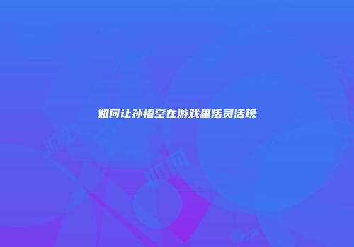 如何让孙悟空在游戏里活灵活现
